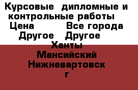 Курсовые, дипломные и контрольные работы! › Цена ­ 100 - Все города Другое » Другое   . Ханты-Мансийский,Нижневартовск г.